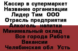 Кассир в супермаркет › Название организации ­ Лидер Тим, ООО › Отрасль предприятия ­ Алкоголь, напитки › Минимальный оклад ­ 30 000 - Все города Работа » Вакансии   . Челябинская обл.,Усть-Катав г.